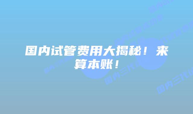 国内试管费用大揭秘!来算本账!