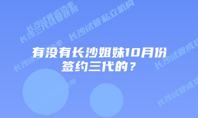 有没有长沙姐妹10月份签约三代的？