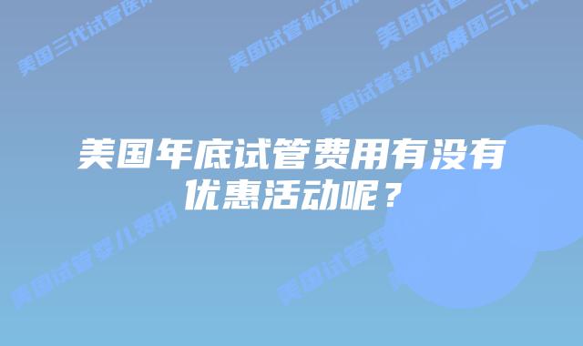 美国年底试管费用有没有优惠活动呢?