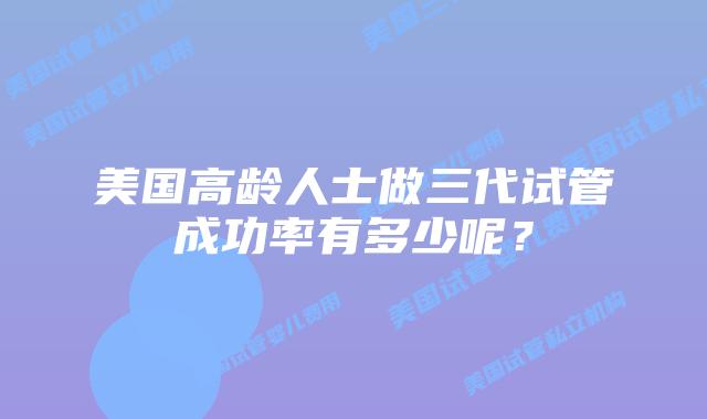 美国高龄人士做三代试管成功率有多少呢？