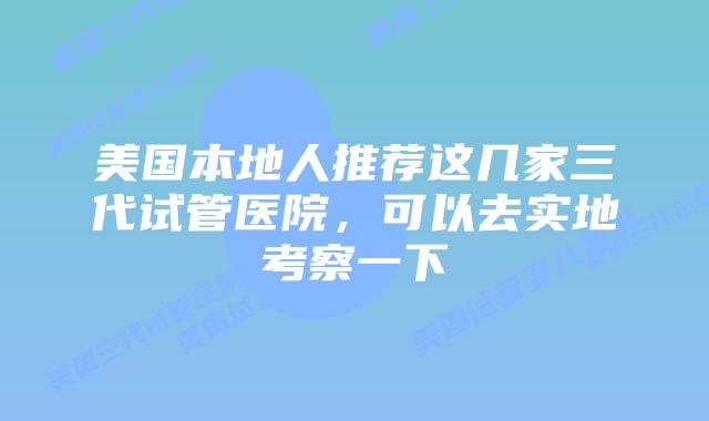美国本地人推荐这几家三代试管医院,可以去实地考察一下