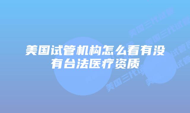 美国试管机构怎么看有没有台法医疗资质