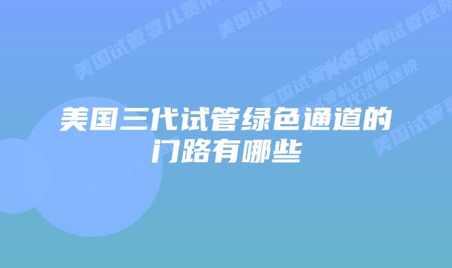 美国三代试管绿色通道的门路有哪些