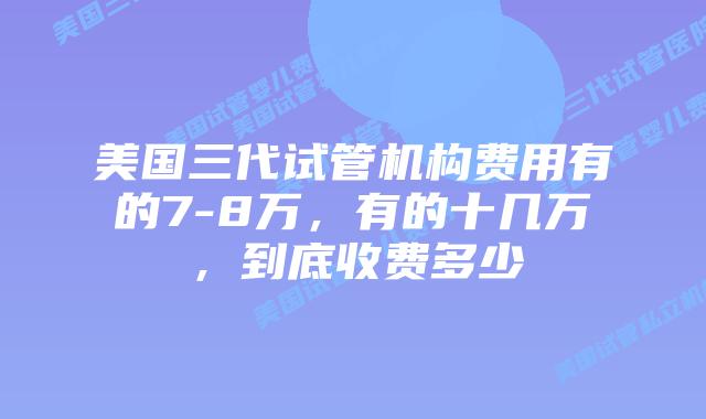 美国三代试管机构费用有的7-8万，有的十几万，到底收费多少
