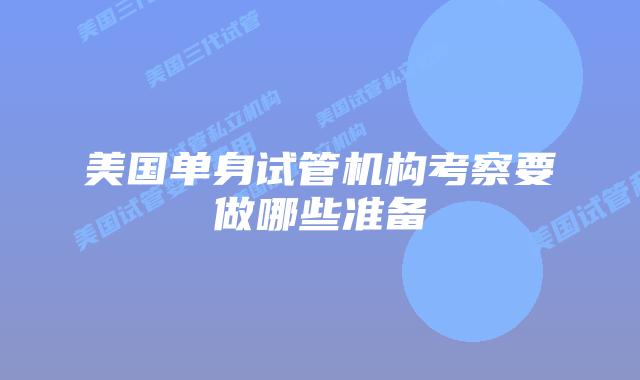 美国单身试管机构考察要做哪些准备