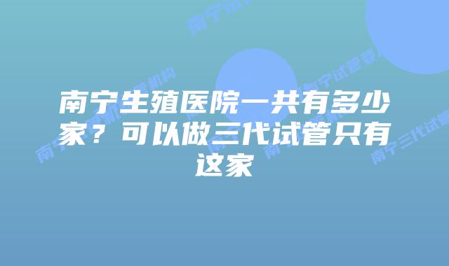 南宁生殖医院一共有多少家？可以做三代试管只有这家