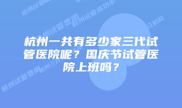 杭州一共有多少家三代试管医院呢？国庆节试管医院上班吗？