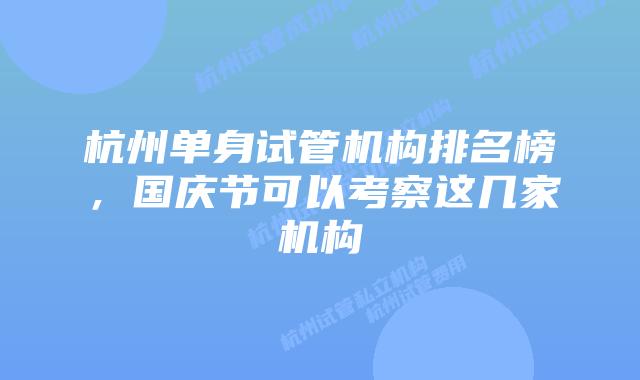 杭州单身试管机构排名榜，国庆节可以考察这几家机构