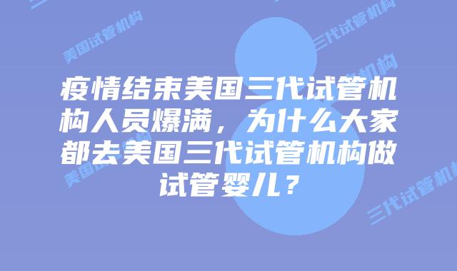 疫情结束美国三代试管机构人员爆满,为什么大家都去美国三代试管机构做试管婴儿?