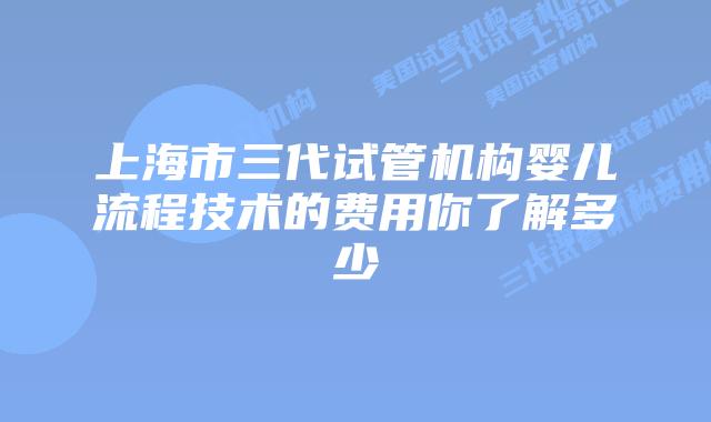 上海市三代试管机构婴儿流程技术的费用你了解多少