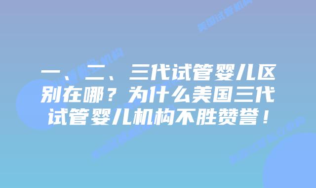 一、二、三代试管婴儿区别在哪?为什么美国三代试管婴儿机构不胜赞誉!