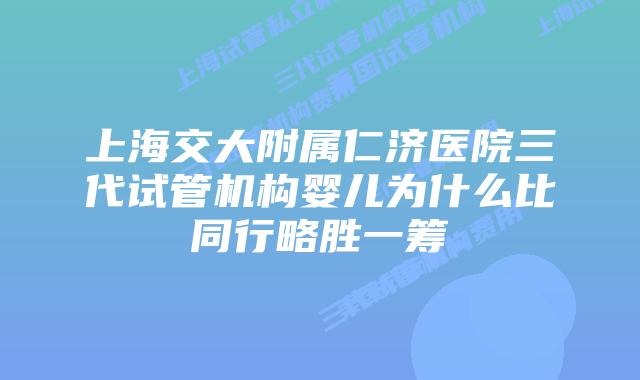 上海交大附属仁济医院三代试管机构婴儿为什么比同行略胜一筹