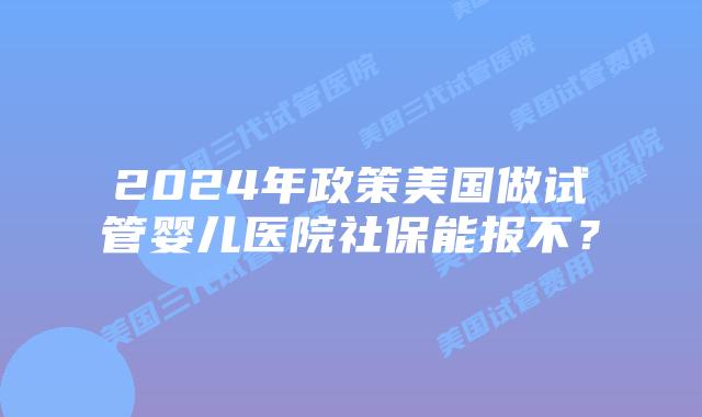 2024年政策美国做试管婴儿医院社保能报不?