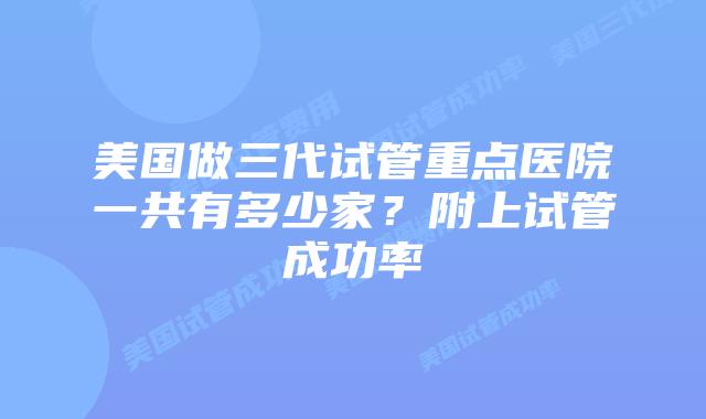 美国做三代试管重点医院一共有多少家?附上试管成功率