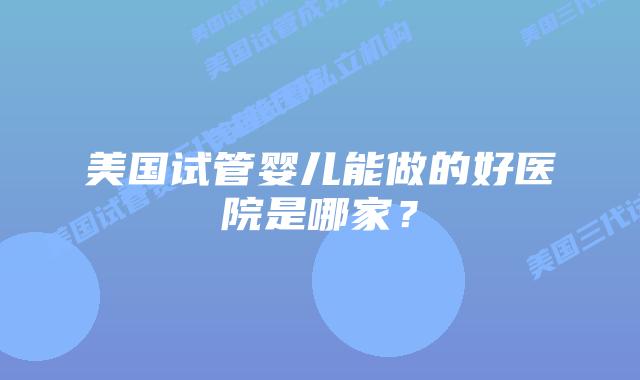 美国试管婴儿能做的好医院是哪家?