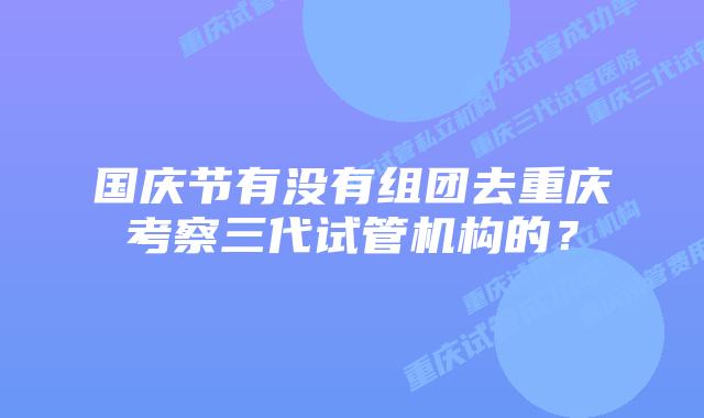 国庆节有没有组团去重庆考察三代试管机构的？