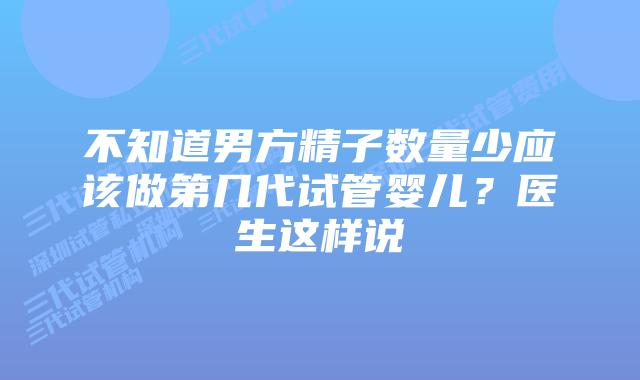 不知道男方精子数量少应该做第几代试管婴儿?医生这样说