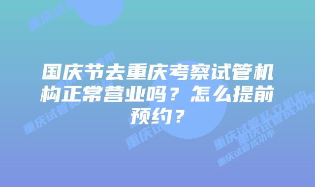 国庆节去重庆考察试管机构正常营业吗？怎么提前预约？