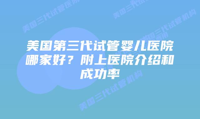美国第三代试管婴儿医院哪家好？附上医院介绍和成功率
