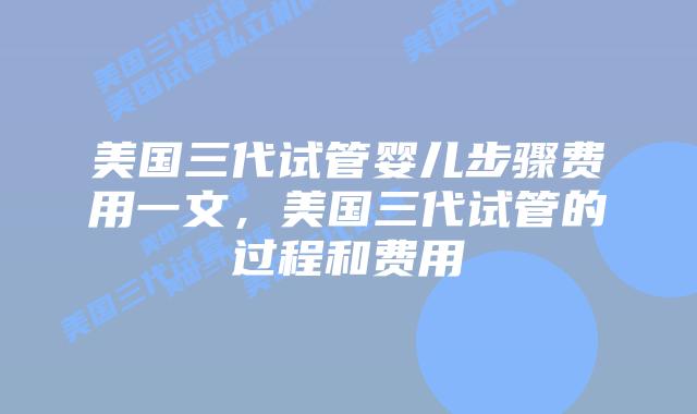 美国三代试管婴儿步骤费用一文,美国三代试管的过程和费用