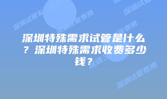 深圳特殊需求试管是什么？深圳特殊需求收费多少钱？
