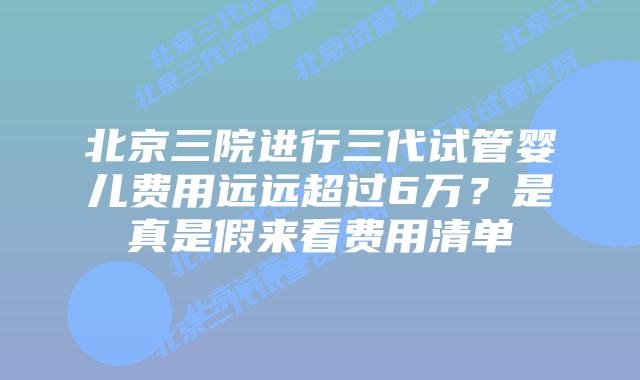 北京三院进行三代试管婴儿费用远远超过6万？是真是假来看费用清单