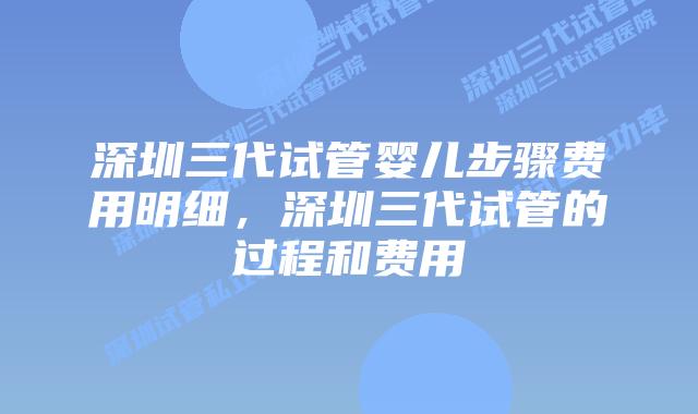 深圳三代试管婴儿步骤费用明细，深圳三代试管的过程和费用