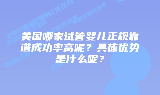 美国哪家试管婴儿正规靠谱成功率高呢？具体优势是什么呢？