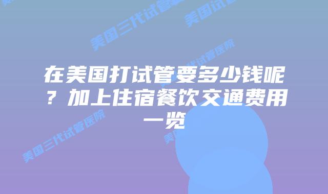 在美国打试管要多少钱呢？加上住宿餐饮交通费用一览