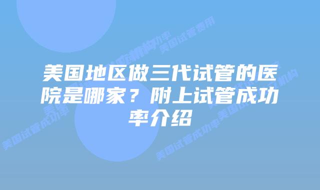 美国地区做三代试管的医院是哪家？附上试管成功率介绍