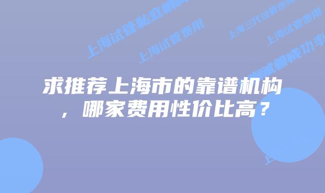 求推荐上海市的靠谱机构，哪家费用性价比高？