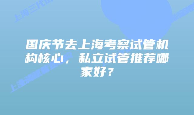 国庆节去上海考察试管机构核心，私立试管推荐哪家好？