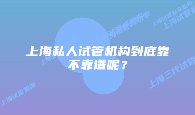 上海私人试管机构到底靠不靠谱呢？