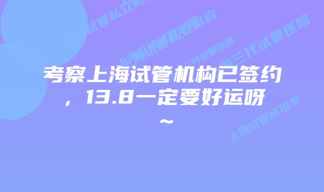 考察上海试管机构已签约，13.8一定要好运呀～