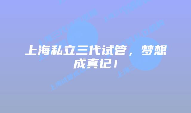 上海私立三代试管，梦想成真记！