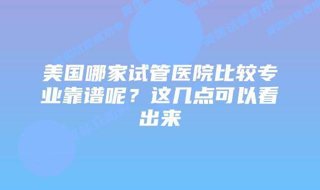美国哪家试管医院比较专业靠谱呢？这几点可以看出来