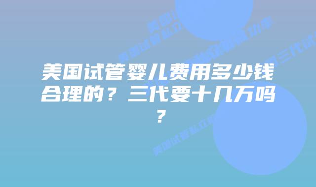 美国试管婴儿费用多少钱合理的？三代要十几万吗？