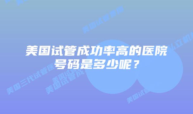 美国试管成功率高的医院号码是多少呢？