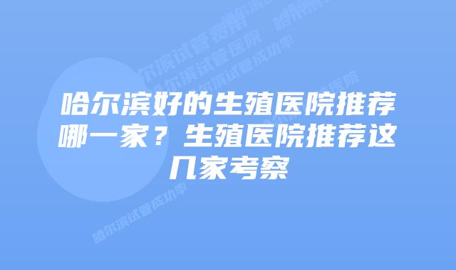 哈尔滨好的生殖医院推荐哪一家？生殖医院推荐这几家考察