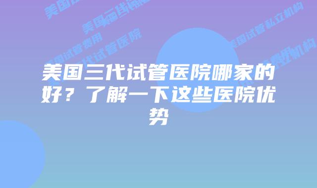 美国三代试管医院哪家的好？了解一下这些医院优势