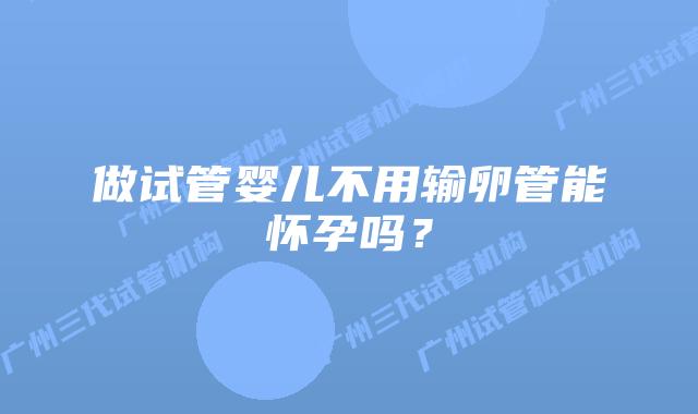 做试管婴儿不用输卵管能怀孕吗?