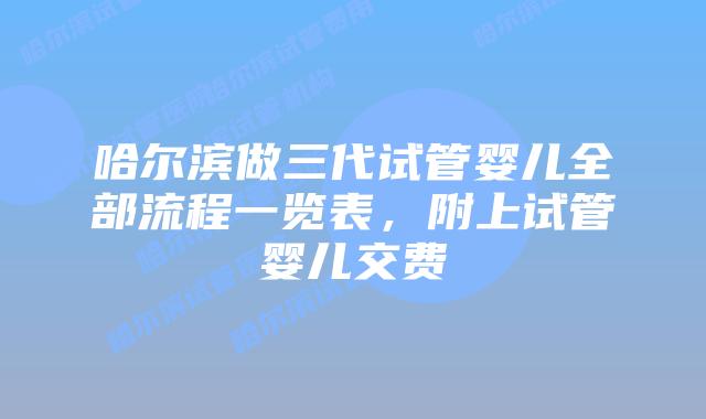 哈尔滨做三代试管婴儿全部流程一览表，附上试管婴儿交费