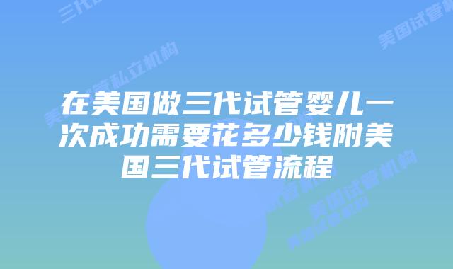 在美国做三代试管婴儿一次成功需要花多少钱附美国三代试管流程
