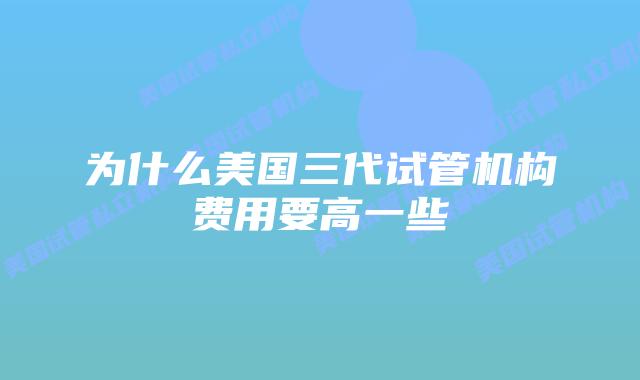 为什么美国三代试管机构费用要高一些