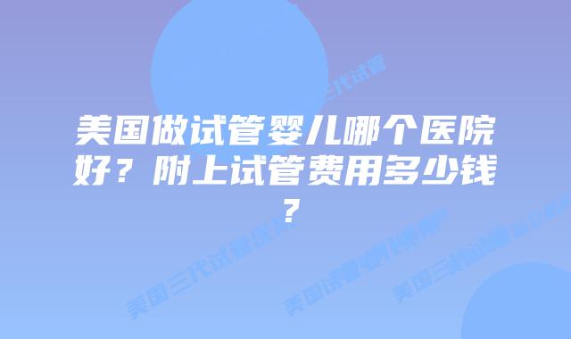 美国做试管婴儿哪个医院好？附上试管费用多少钱？