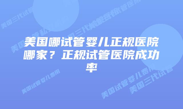美国哪试管婴儿正规医院哪家？正规试管医院成功率
