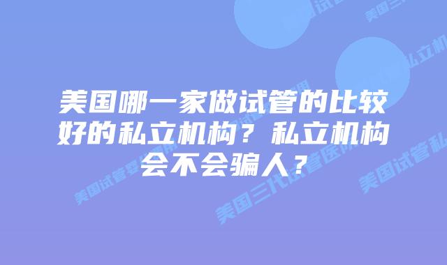 美国哪一家做试管的比较好的私立机构?私立机构会不会骗人?