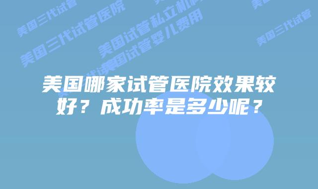 美国哪家试管医院效果较好?成功率是多少呢?