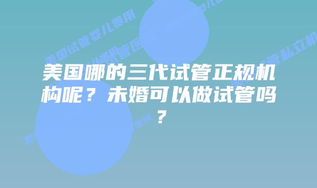美国哪的三代试管正规机构呢?未婚可以做试管吗?