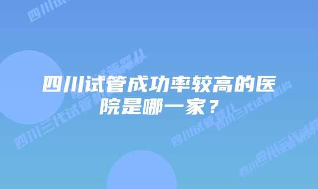 四川试管成功率较高的医院是哪一家?